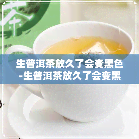 生普洱茶放久了会变黑色-生普洱茶放久了会变黑色吗