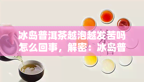 冰岛普洱茶越泡越发苦吗怎么回事，解密：冰岛普洱茶为何越泡越苦？