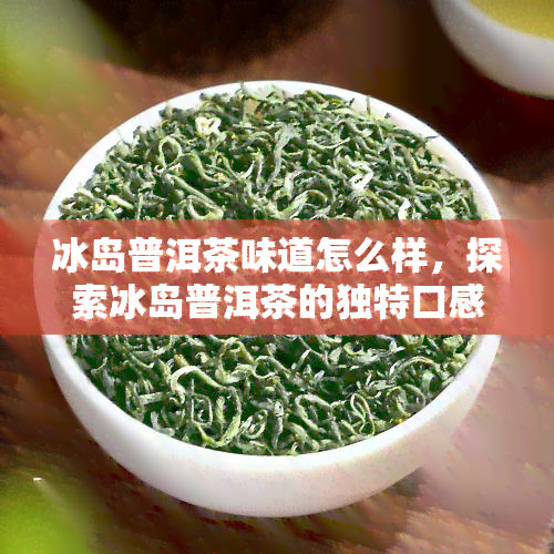 冰岛普洱茶味道怎么样，探索冰岛普洱茶的独特口感：一次味蕾的冒险