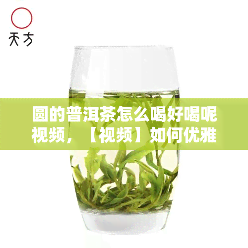 圆的普洱茶怎么喝好喝呢视频，【视频】如何优雅地品尝圆形普洱茶？让专家教你享受美味