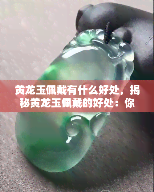 黄龙玉佩戴有什么好处，揭秘黄龙玉佩戴的好处：你不可不知的健康与美容功效