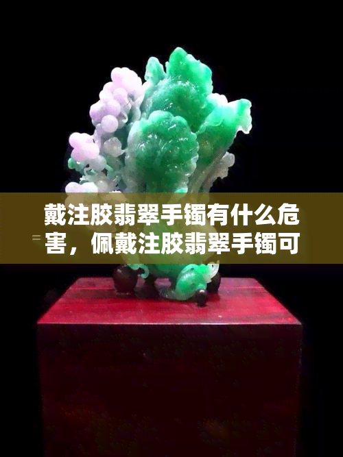 戴注胶翡翠手镯有什么危害，佩戴注胶翡翠手镯可能带来的风险和危害