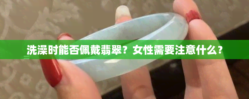 洗澡时能否佩戴翡翠？女性需要注意什么？