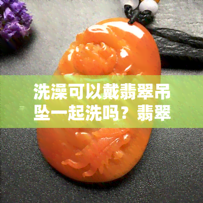 洗澡可以戴翡翠吊坠一起洗吗？翡翠是否适合在洗澡时佩戴？