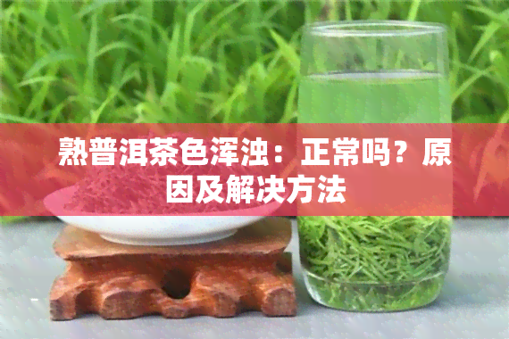 熟普洱茶色浑浊：正常吗？原因及解决方法