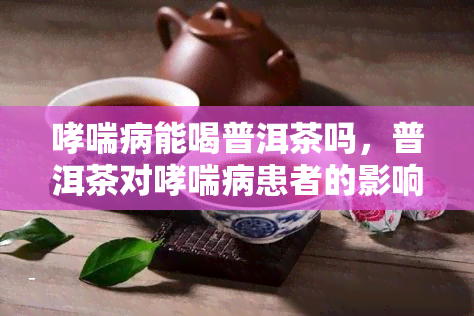 哮喘病能喝普洱茶吗，普洱茶对哮喘病患者的影响：可以饮用吗？