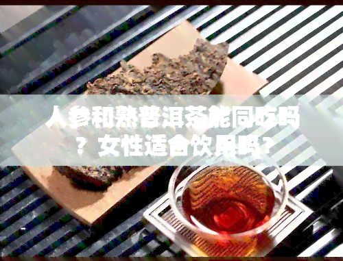 人参和熟普洱茶能同吃吗？女性适合饮用吗？