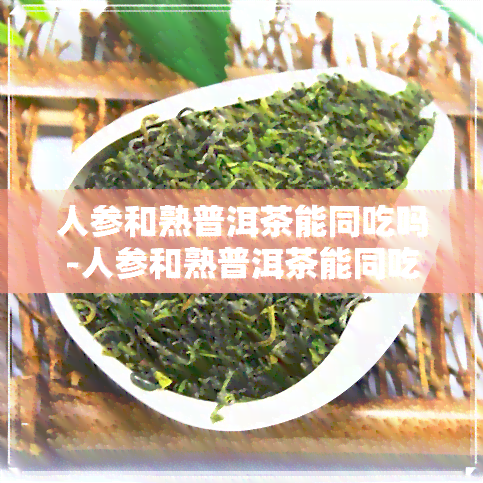 人参和熟普洱茶能同吃吗-人参和熟普洱茶能同吃吗有吗