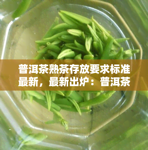 普洱茶熟茶存放要求标准最新，最新出炉：普洱茶熟茶的存放要求标准一览