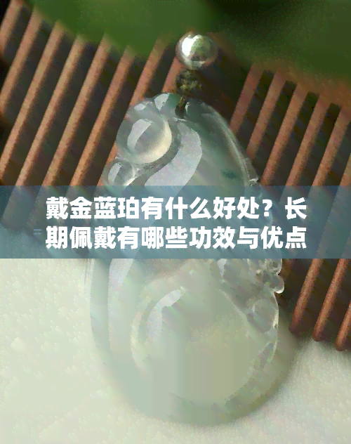 戴金蓝珀有什么好处？长期佩戴有哪些功效与优点？女性更适合哪种？