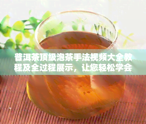 普洱茶顶级泡茶手法视频大全教程及全过程展示，让您轻松学会茶艺师的步骤！