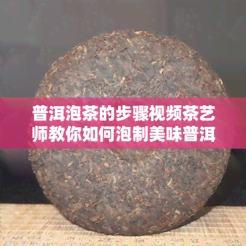 普洱泡茶的步骤视频茶艺师教你如何泡制美味普洱茶