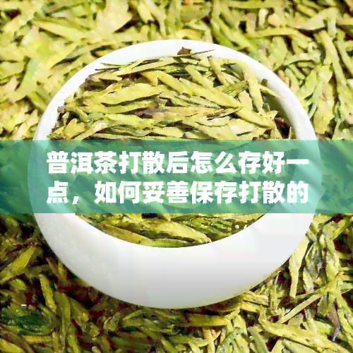 普洱茶打散后怎么存好一点，如何妥善保存打散的普洱茶？