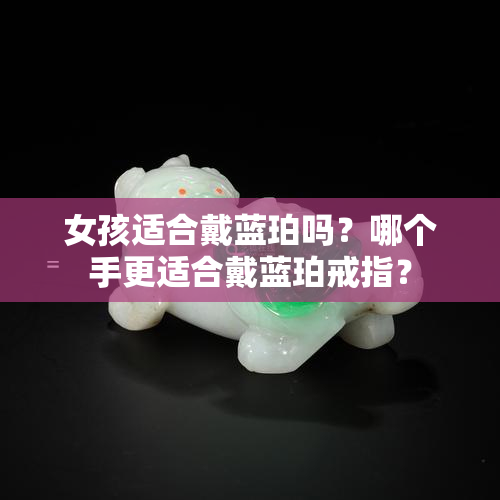 女孩适合戴蓝珀吗？哪个手更适合戴蓝珀戒指？