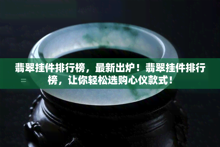 翡翠挂件排行榜，最新出炉！翡翠挂件排行榜，让你轻松选购心仪款式！