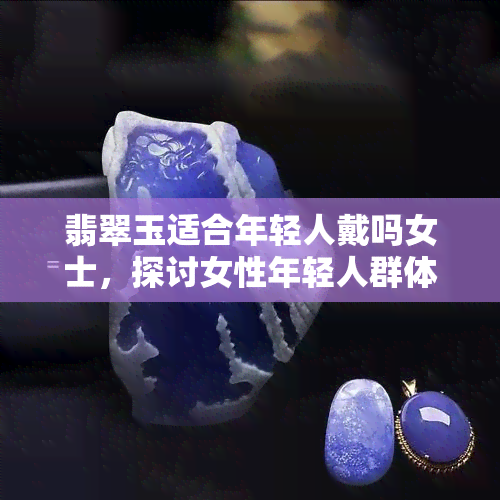 翡翠玉适合年轻人戴吗女士，探讨女性年轻人群体是否适合佩戴翡翠玉？