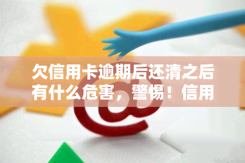 欠信用卡逾期后还清之后有什么危害，警惕！信用卡逾期还清后的潜在危害