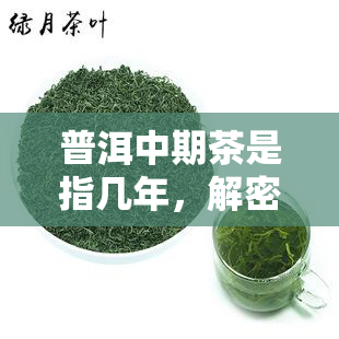 普洱中期茶是指几年，解密普洱茶：中期茶是哪几年？