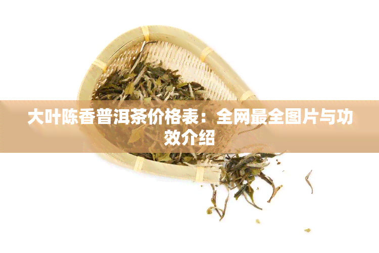 大叶陈香普洱茶价格表：全网最全图片与功效介绍