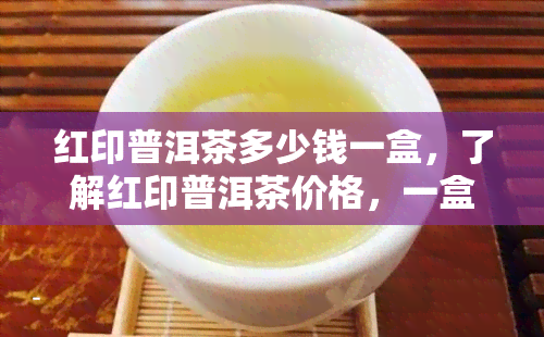 红印普洱茶多少钱一盒，了解红印普洱茶价格，一盒多少钱？