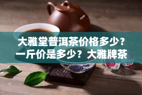 大雅堂普洱茶价格多少？一斤价是多少？大雅牌茶多少钱？