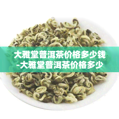 大雅堂普洱茶价格多少钱-大雅堂普洱茶价格多少钱一斤