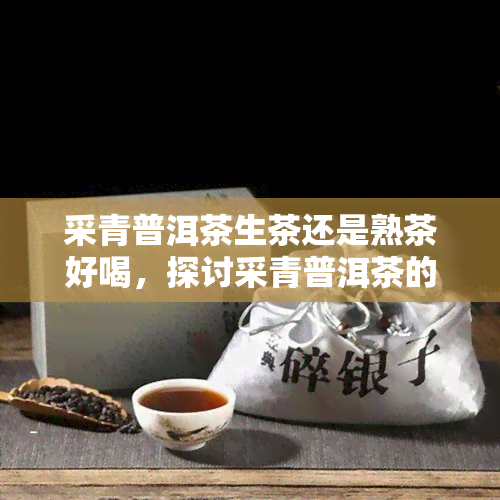 采青普洱茶生茶还是熟茶好喝，探讨采青普洱茶的口感：生茶与熟茶哪个更好喝？