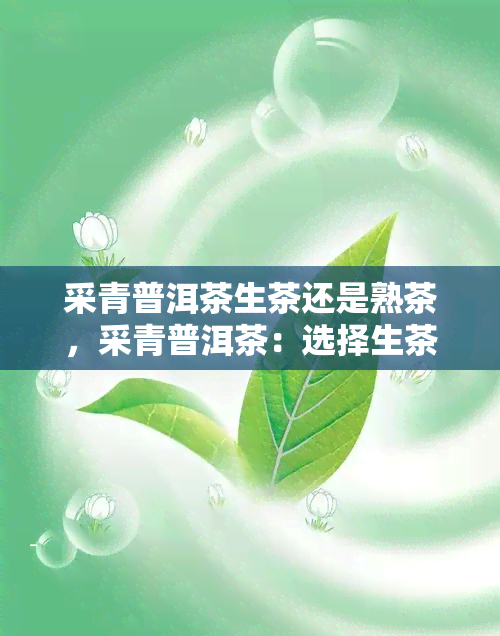 采青普洱茶生茶还是熟茶，采青普洱茶：选择生茶还是熟茶？