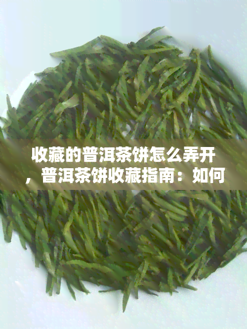 收藏的普洱茶饼怎么弄开，普洱茶饼收藏指南：如何正确打开和存?