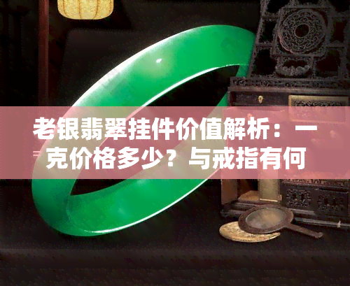 老银翡翠挂件价值解析：一克价格多少？与戒指有何区别？