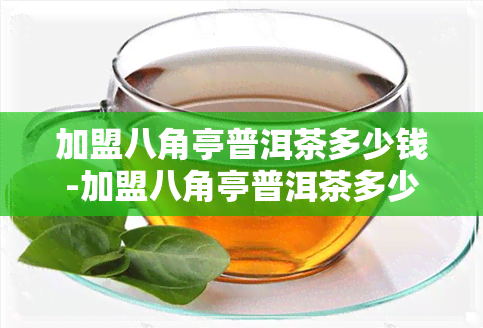 加盟八角亭普洱茶多少钱-加盟八角亭普洱茶多少钱一斤