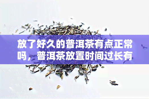 放了好久的普洱茶有点正常吗，普洱茶放置时间过长有味，这是正常的吗？