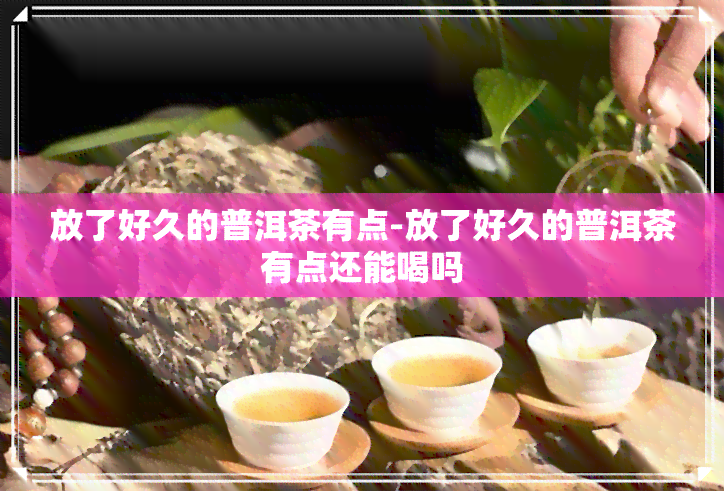 放了好久的普洱茶有点-放了好久的普洱茶有点还能喝吗