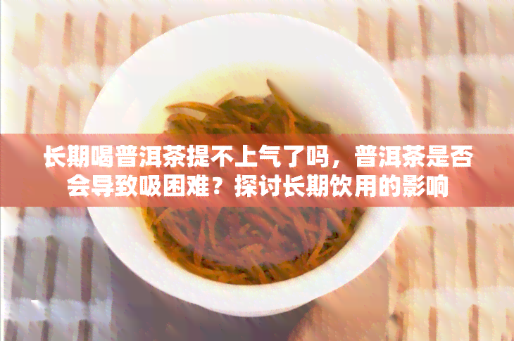 长期喝普洱茶提不上气了吗，普洱茶是否会导致吸困难？探讨长期饮用的影响