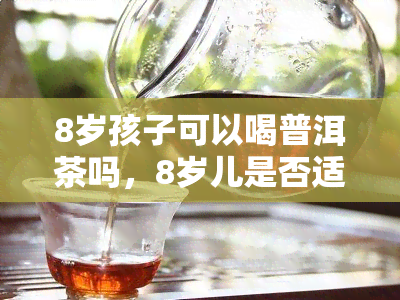 8岁孩子可以喝普洱茶吗，8岁儿是否适合饮用普洱茶？