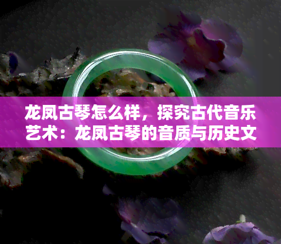 龙凤古琴怎么样，探究古代音乐艺术：龙凤古琴的音质与历史文化背景