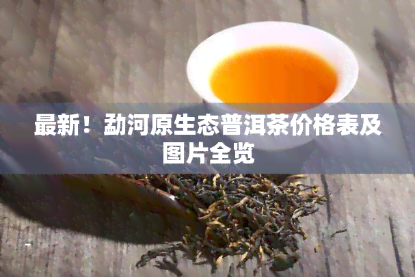 最新！勐河原生态普洱茶价格表及图片全览