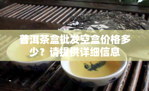 普洱茶盒批发空盒价格多少？请提供详细信息