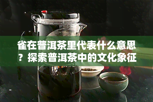 雀在普洱茶里代表什么意思？探索普洱茶中的文化象征与艺术价值