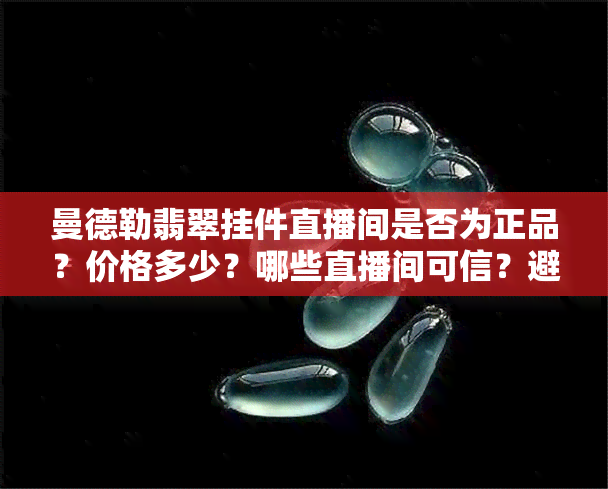 曼德勒翡翠挂件直播间是否为正品？价格多少？哪些直播间可信？避免代购骗局，如何判断真假？