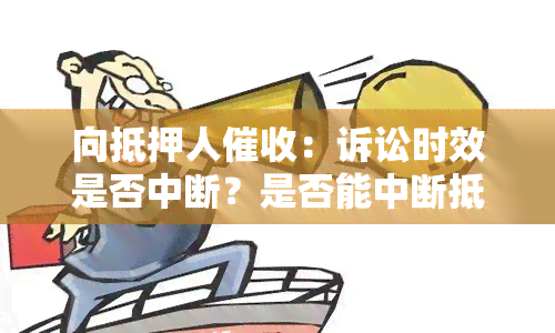 向抵押人：诉讼时效是否中断？是否能中断抵押人时效？是否属于行使抵押权？是否违法或合法？如何处理？