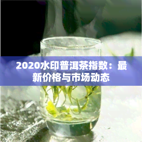 2020水印普洱茶指数：最新价格与市场动态