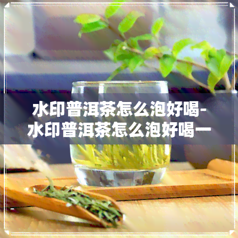 水印普洱茶怎么泡好喝-水印普洱茶怎么泡好喝一点