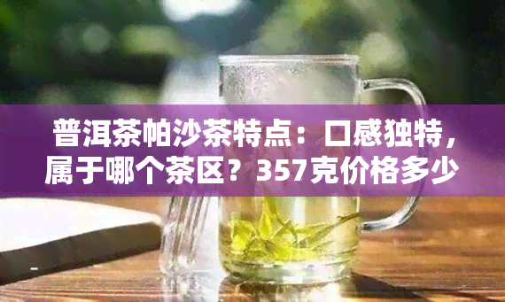 普洱茶帕沙茶特点：口感独特，属于哪个茶区？357克价格多少？