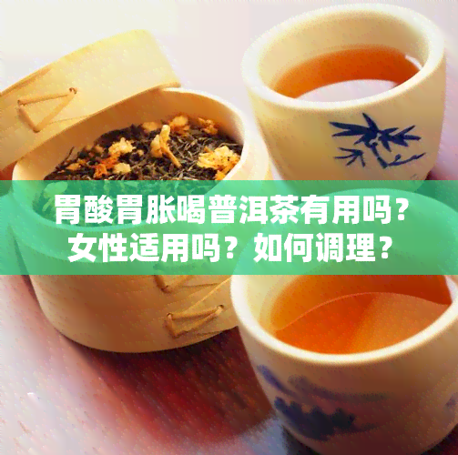 胃酸胃胀喝普洱茶有用吗？女性适用吗？如何调理？