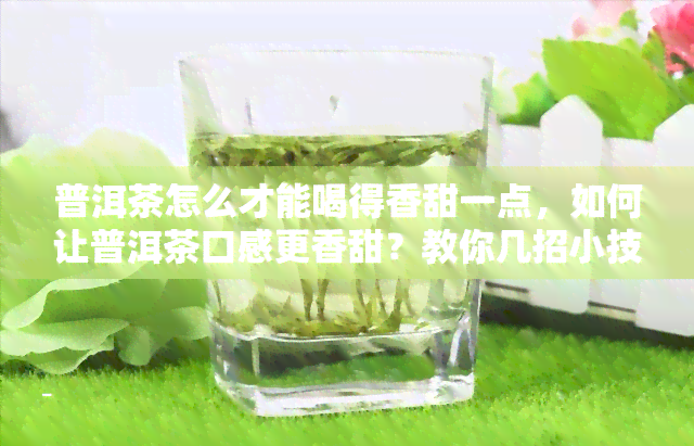 普洱茶怎么才能喝得香甜一点，如何让普洱茶口感更香甜？教你几招小技巧！