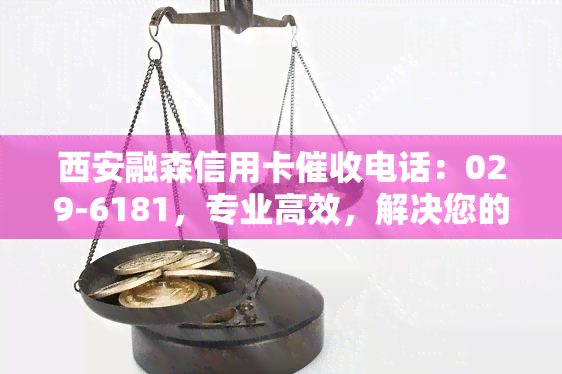 西安融森信用卡电话：029-6181，专业高效，解决您的逾期问题！