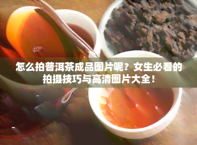 怎么拍普洱茶成品图片呢？女生必看的拍摄技巧与高清图片大全！