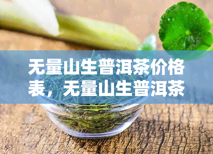 无量山生普洱茶价格表，无量山生普洱茶价格表: 探索品质与价值的完美平