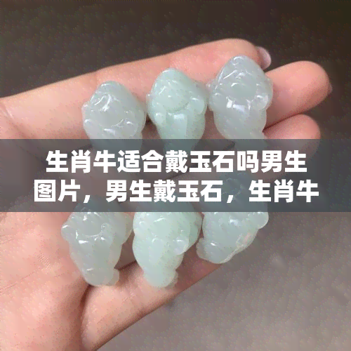 生肖牛适合戴玉石吗男生图片，男生戴玉石，生肖牛的完美选择：时尚图片分享